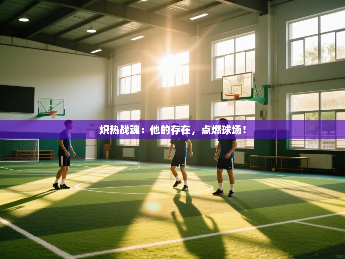 炽热战魂：他的存在，点燃球场！