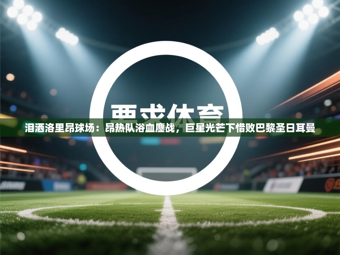 泪洒洛里昂球场：昂热队浴血鏖战，巨星光芒下惜败巴黎圣日耳曼  第2张