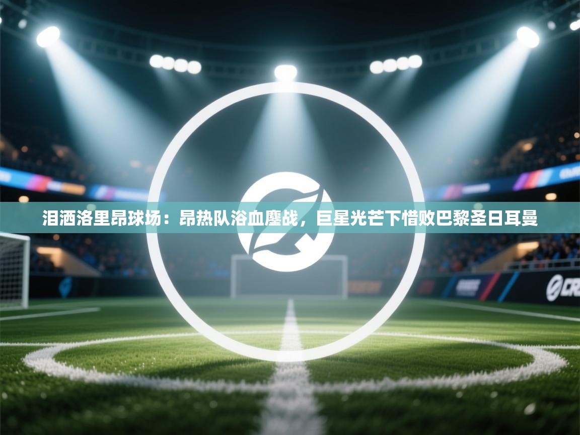 泪洒洛里昂球场：昂热队浴血鏖战，巨星光芒下惜败巴黎圣日耳曼  第1张