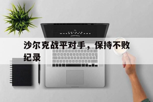 爱游戏官网入口-关于沙尔克战平对手，保持不败纪录的信息
