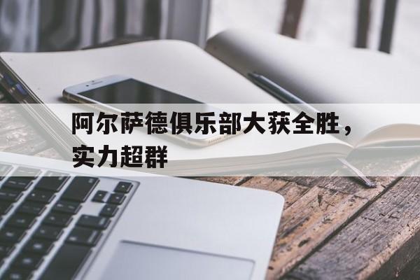 爱游戏app-包含阿尔萨德俱乐部大获全胜，实力超群的词条