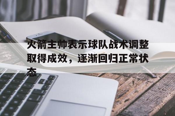 爱游戏入口-火箭主帅表示球队战术调整取得成效，逐渐回归正常状态的简单介绍